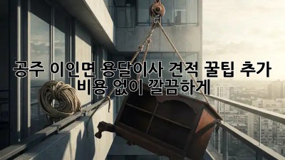 공주 이인면 용달이사 견적 꿀팁🍯: 추가 비용 없이 깔끔하게!